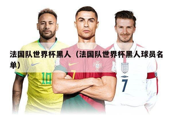 法国队世界杯黑人（法国队世界杯黑人球员名单）