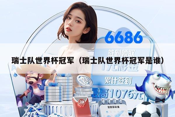 瑞士队世界杯冠军（瑞士队世界杯冠军是谁）