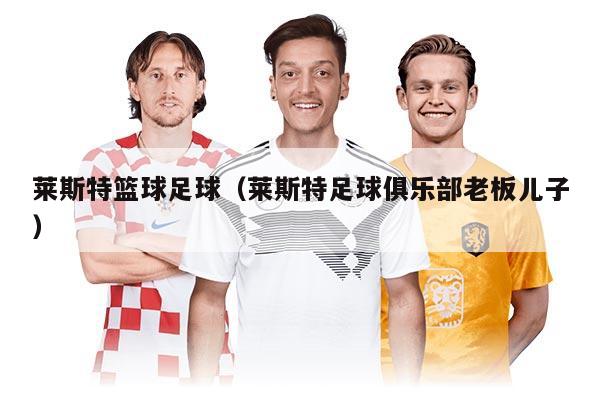 莱斯特篮球足球（莱斯特足球俱乐部老板儿子）