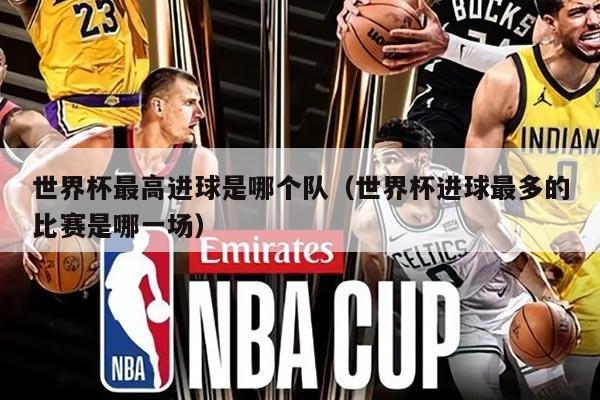 世界杯最高进球是哪个队（世界杯进球最多的比赛是哪一场）