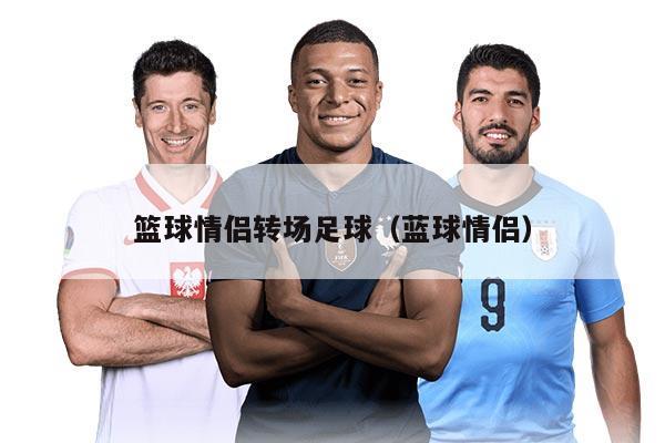 篮球情侣转场足球（蓝球情侣）