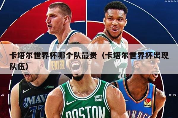 卡塔尔世界杯哪个队最贵（卡塔尔世界杯出现队伍）