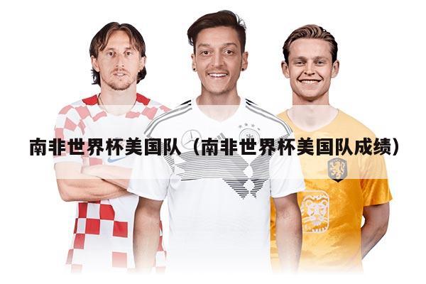 南非世界杯美国队(南非世界杯美国队成绩)