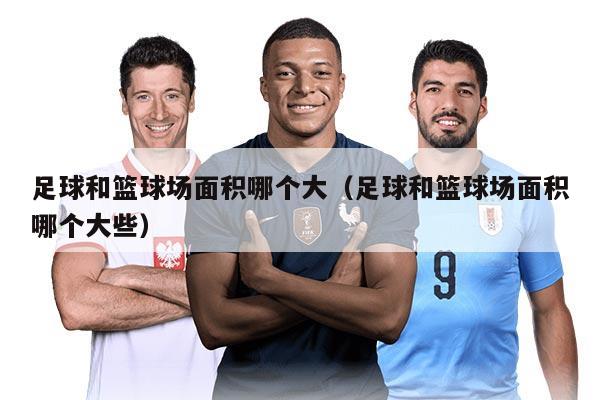 足球和篮球场面积哪个大（足球和篮球场面积哪个大些）