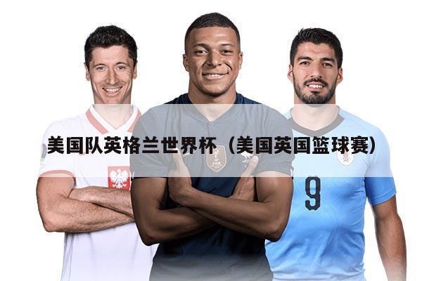 美国队英格兰世界杯（美国英国篮球赛）