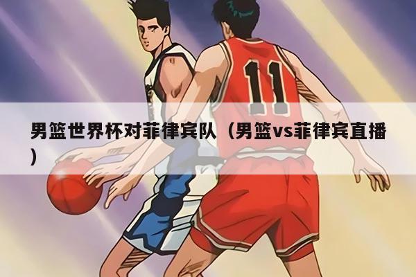 男篮世界杯对菲律宾队（男篮vs菲律宾直播）