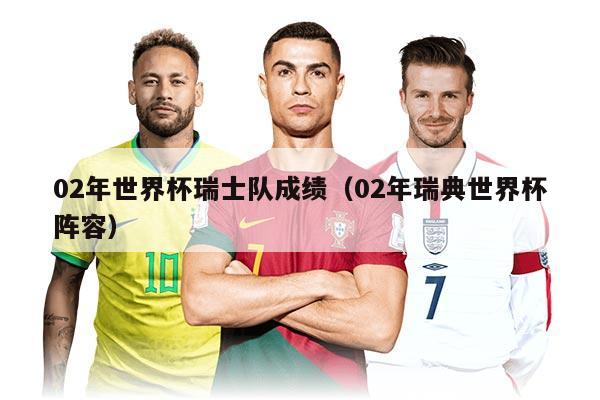 02年世界杯瑞士队成绩（02年瑞典世界杯阵容）