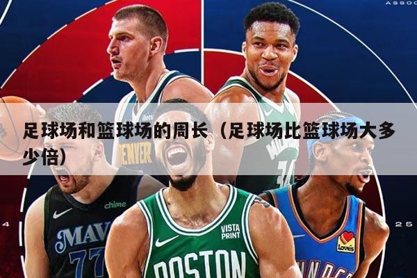 足球场和篮球场的周长(足球场比篮球场大多少倍)