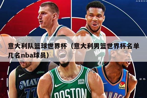 意大利队篮球世界杯(意大利男篮世界杯名单几名nba球员)