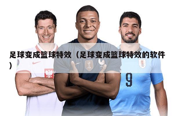 足球变成篮球特效(足球变成篮球特效的软件)