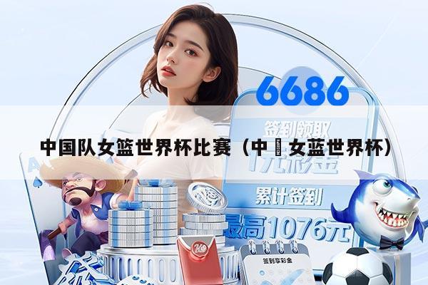 中国队女篮世界杯比赛（中囯女蓝世界杯）