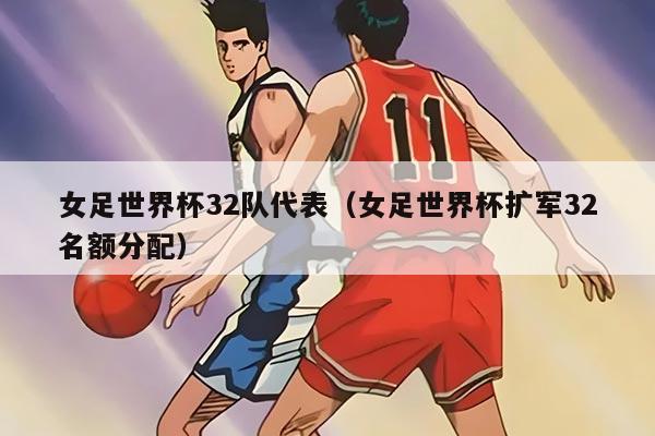 女足世界杯32队代表（女足世界杯扩军32名额分配）
