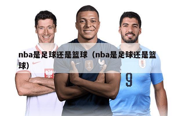 nba是足球还是篮球（nba是足球还是篮球）