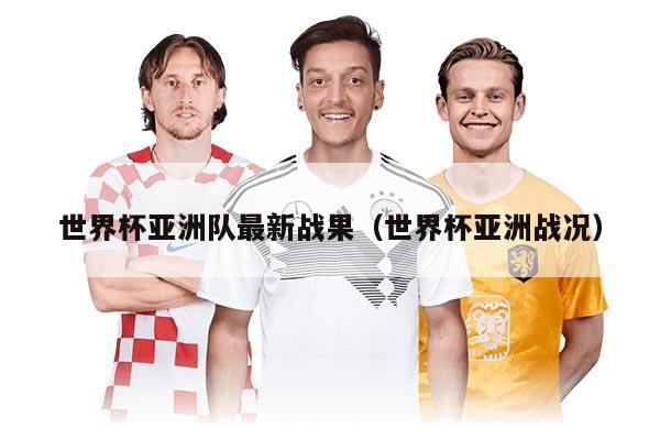 世界杯亚洲队最新战果（世界杯亚洲战况）