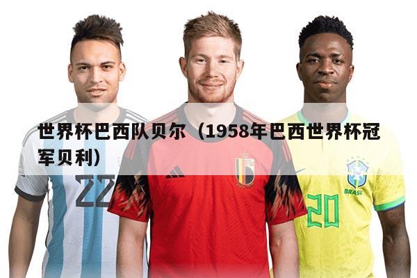 世界杯巴西队贝尔（1958年巴西世界杯冠军贝利）