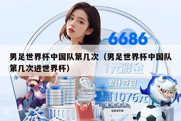 男足世界杯中国队第几次（男足世界杯中国队第几次进世界杯）