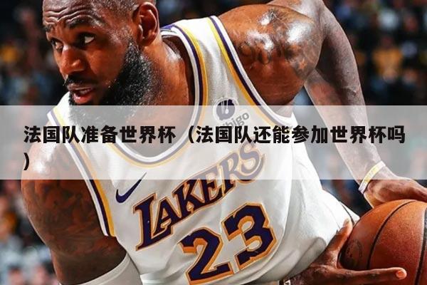 法国队准备世界杯（法国队还能参加世界杯吗）