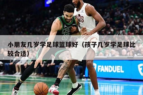 小朋友几岁学足球篮球好（孩子几岁学足球比较合适）