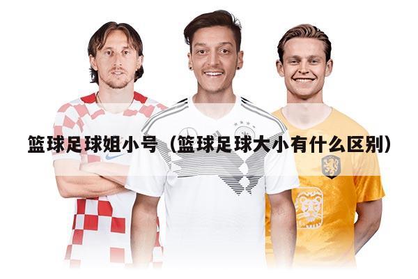 篮球足球姐小号（篮球足球大小有什么区别）