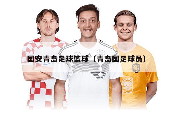 国安青岛足球篮球（青岛国足球员）