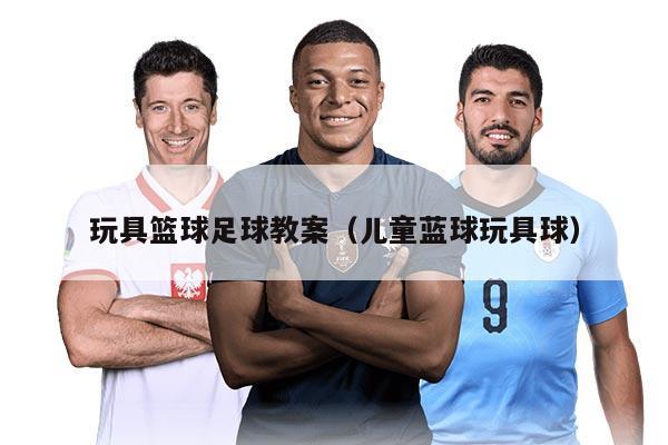 玩具篮球足球教案（儿童蓝球玩具球）