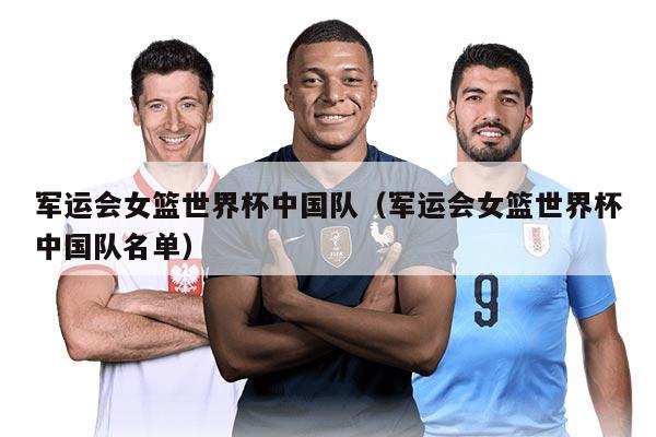 军运会女篮世界杯中国队（军运会女篮世界杯中国队名单）