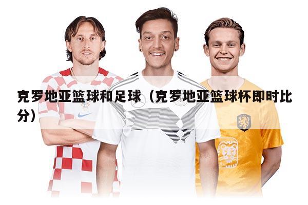 克罗地亚篮球和足球（克罗地亚篮球杯即时比分）