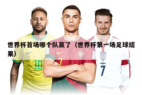 世界杯首场哪个队赢了（世界杯第一场足球结果）