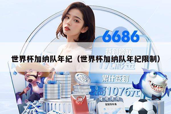 世界杯加纳队年纪（世界杯加纳队年纪限制）