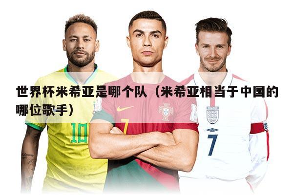 世界杯米希亚是哪个队（米希亚相当于中国的哪位歌手）