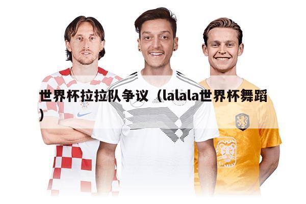 世界杯拉拉队争议（lalala世界杯舞蹈）