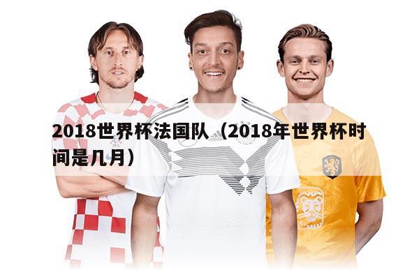 2018世界杯法国队（2018年世界杯时间是几月）