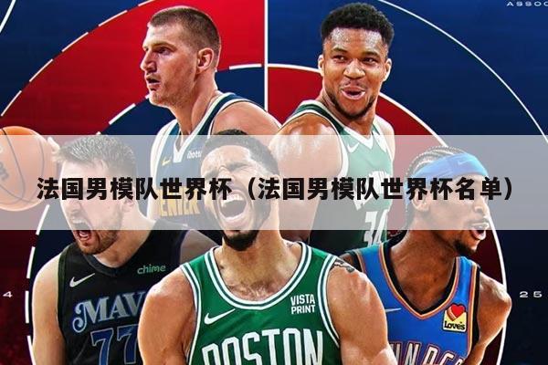 法国男模队世界杯（法国男模队世界杯名单）