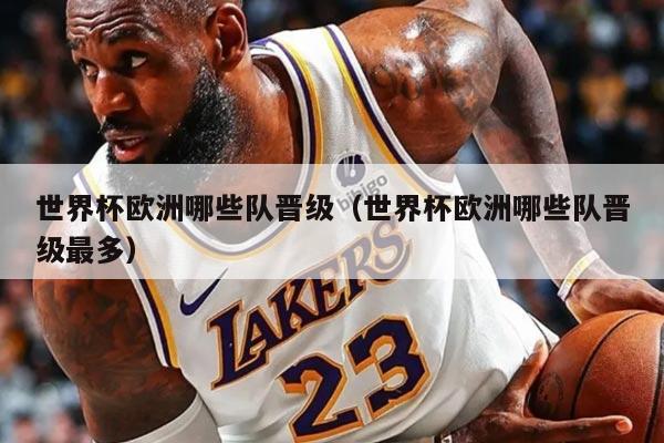 世界杯欧洲哪些队晋级（世界杯欧洲哪些队晋级最多）