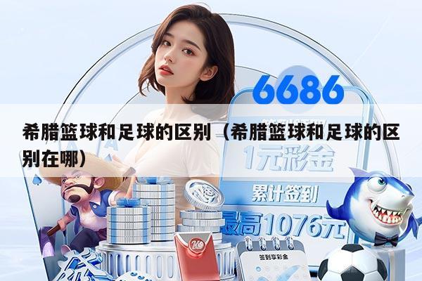 希腊篮球和足球的区别（希腊篮球和足球的区别在哪）