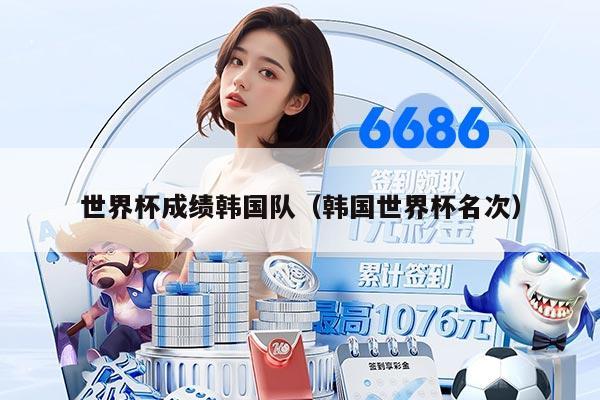 世界杯成绩韩国队（韩国世界杯名次）
