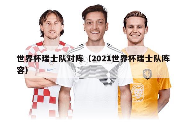 世界杯瑞士队对阵（2021世界杯瑞士队阵容）