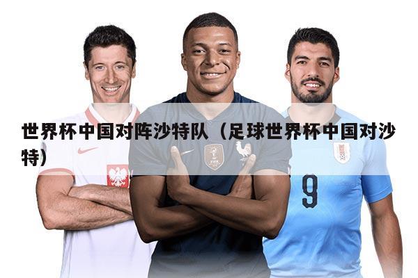 世界杯中国对阵沙特队（足球世界杯中国对沙特）