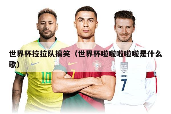 世界杯拉拉队搞笑（世界杯啦啦啦啦啦是什么歌）