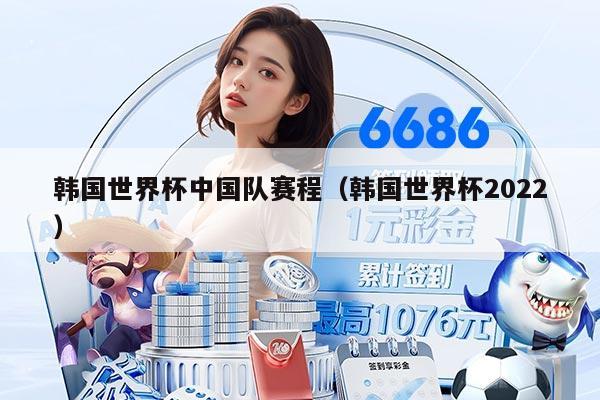 韩国世界杯中国队赛程（韩国世界杯2022）