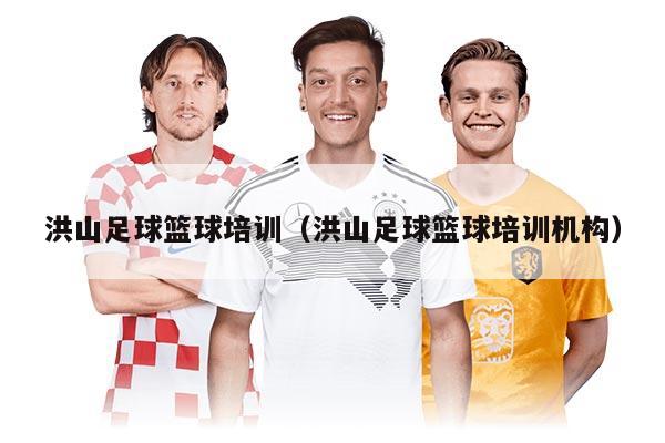 洪山足球篮球培训（洪山足球篮球培训机构）