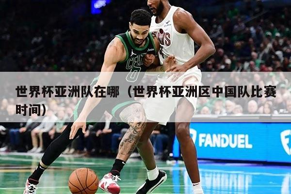 世界杯亚洲队在哪（世界杯亚洲区中国队比赛时间）