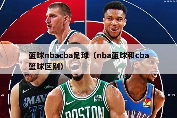 篮球nbacba足球（nba篮球和cba篮球区别）