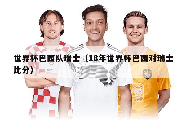 世界杯巴西队瑞士（18年世界杯巴西对瑞士比分）