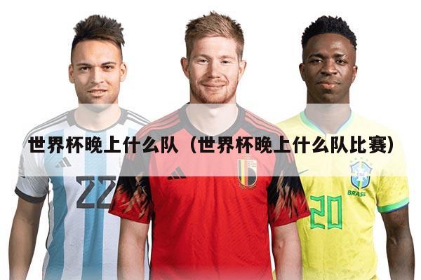 世界杯晚上什么队（世界杯晚上什么队比赛）