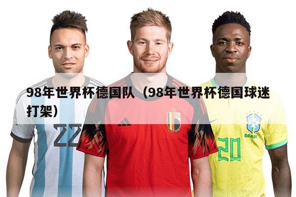 98年世界杯德国队（98年世界杯德国球迷打架）