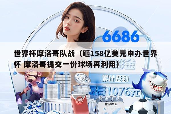 世界杯摩洛哥队战（砸158亿美元申办世界杯 摩洛哥提交一份球场再利用）