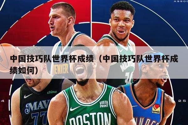 中国技巧队世界杯成绩（中国技巧队世界杯成绩如何）