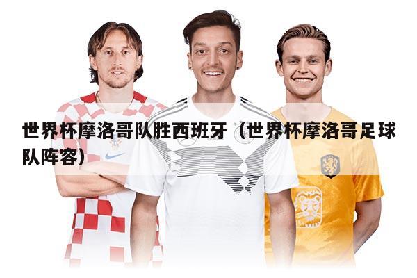 世界杯摩洛哥队胜西班牙（世界杯摩洛哥足球队阵容）