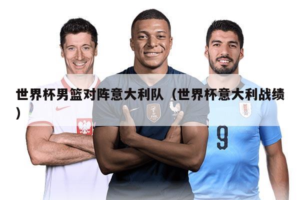 世界杯男篮对阵意大利队（世界杯意大利战绩）